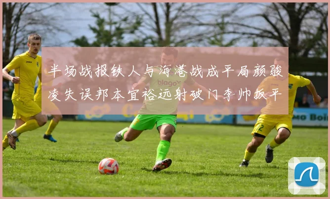 半场战报铁人与海港战成平局颜骏凌失误邦本宜裕远射破门李帅扳平