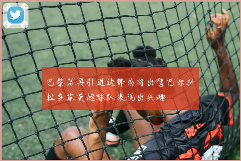 巴黎若再引进边锋或将出售巴尔科拉多家英超球队表现出兴趣