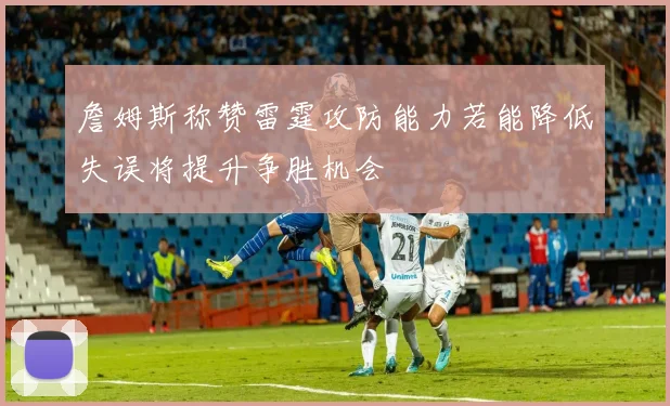 詹姆斯称赞雷霆攻防能力若能降低失误将提升争胜机会