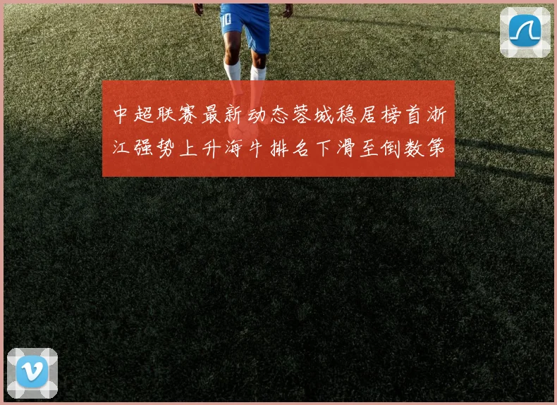 中超联赛最新动态蓉城稳居榜首浙江强势上升海牛排名下滑至倒数第三