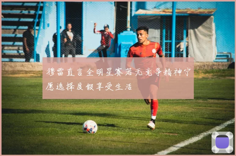 穆雷直言全明星赛若无竞争精神宁愿选择度假享受生活