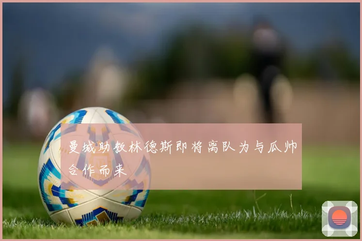 曼城助教林德斯即将离队为与瓜帅合作而来