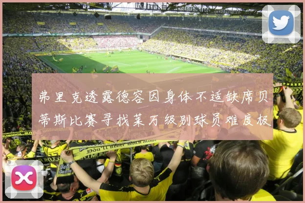 弗里克透露德容因身体不适缺席贝蒂斯比赛寻找莱万级别球员难度极大