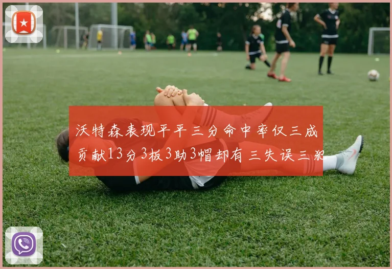 沃特森表现平平三分命中率仅三成贡献13分3板3助3帽却有三失误三犯规