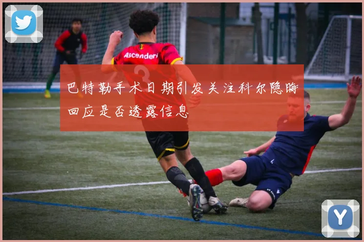 巴特勒手术日期引发关注科尔隐晦回应是否透露信息
