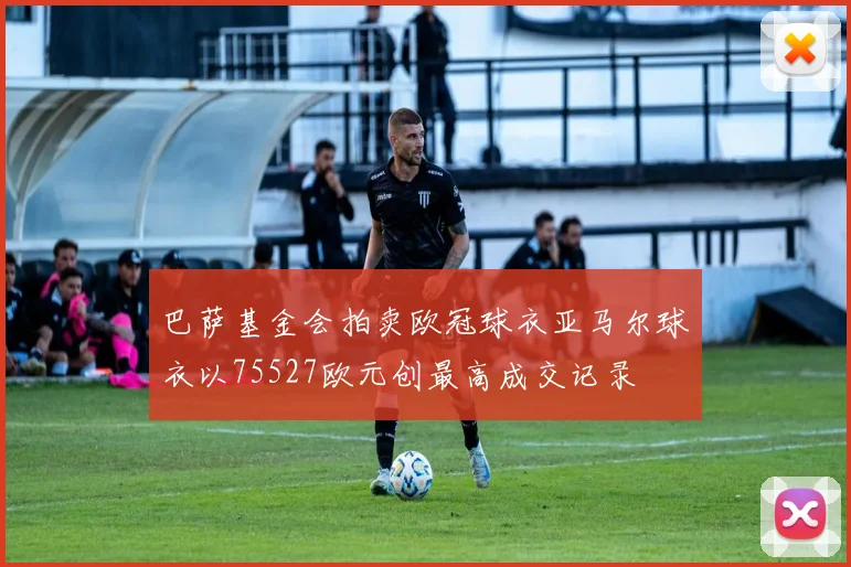 巴萨基金会拍卖欧冠球衣亚马尔球衣以75527欧元创最高成交记录