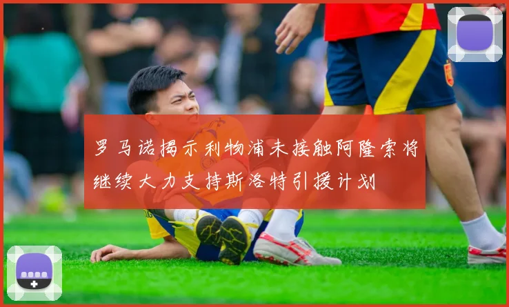 罗马诺揭示利物浦未接触阿隆索将继续大力支持斯洛特引援计划