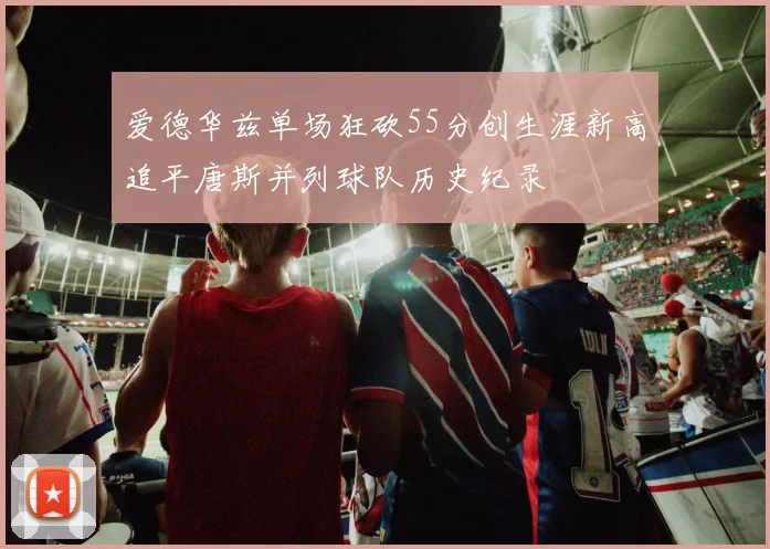 爱德华兹单场狂砍55分创生涯新高追平唐斯并列球队历史纪录