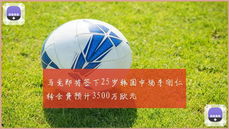 马竞即将签下25岁韩国中场李刚仁转会费预计3500万欧元
