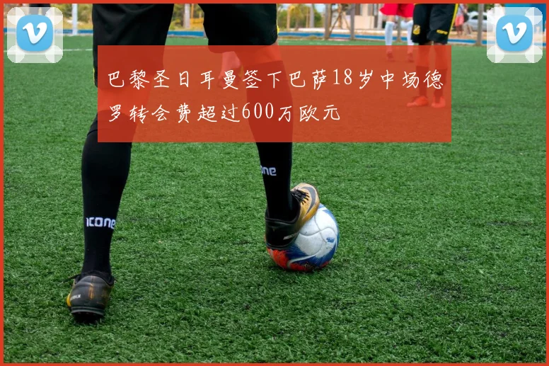 巴黎圣日耳曼签下巴萨18岁中场德罗转会费超过600万欧元