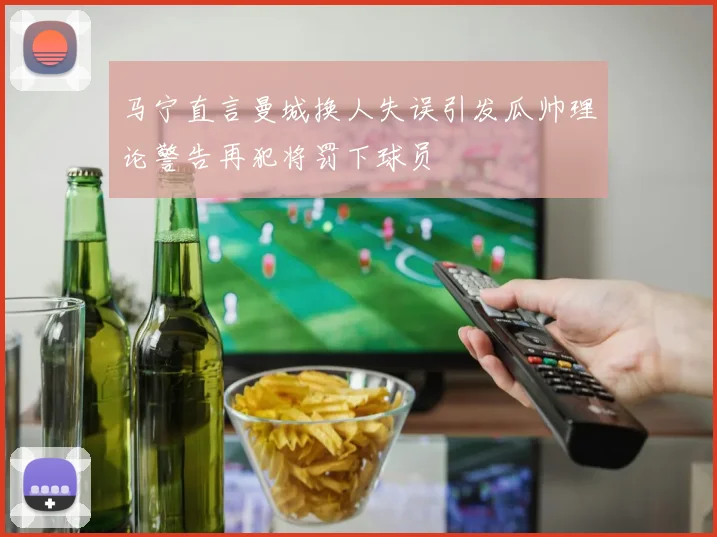 马宁直言曼城换人失误引发瓜帅理论警告再犯将罚下球员