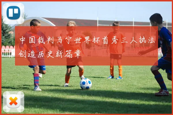 中国裁判马宁世界杯首秀三人执法创造历史新篇章