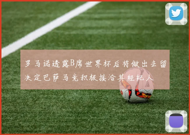 罗马诺透露B席世界杯后将做出去留决定巴萨马竞积极接洽其经纪人