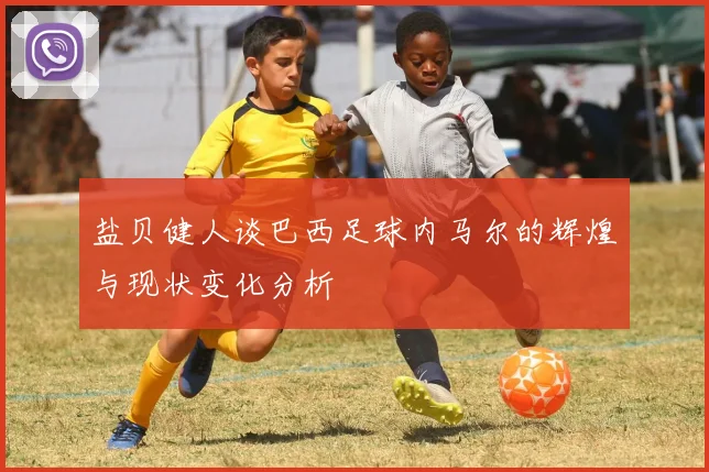 盐贝健人谈巴西足球内马尔的辉煌与现状变化分析