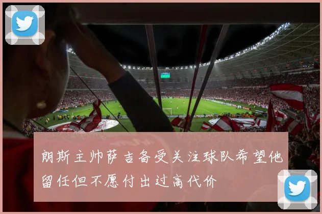 朗斯主帅萨吉备受关注球队希望他留任但不愿付出过高代价