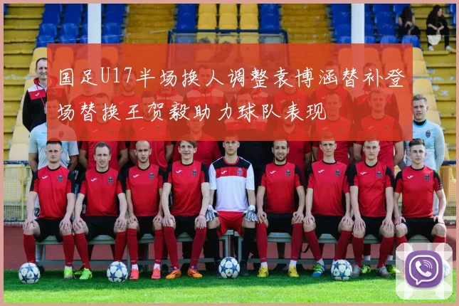 国足U17半场换人调整袁博涵替补登场替换王贺毅助力球队表现