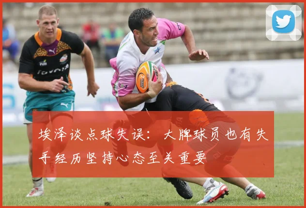 埃泽谈点球失误：大牌球员也有失手经历坚持心态至关重要